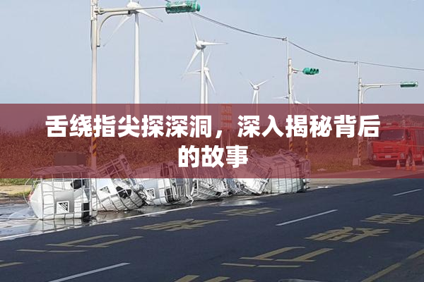 舌绕指尖探深洞，深入揭秘背后的故事