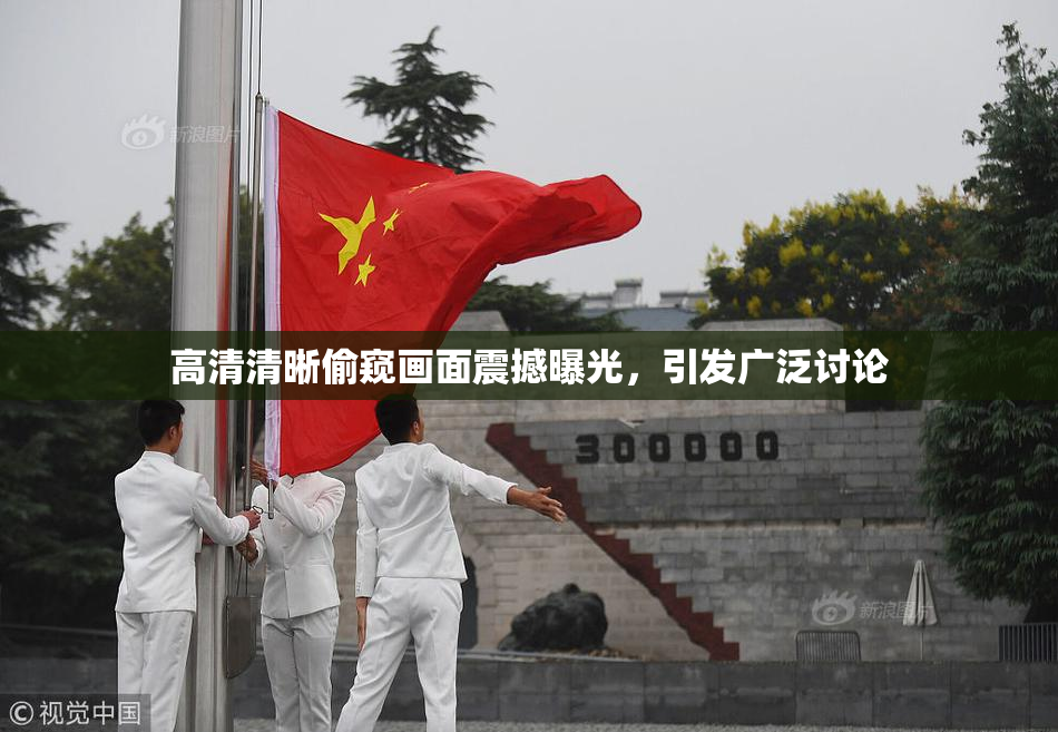 高清清晰偷窥画面震撼曝光，引发广泛讨论
