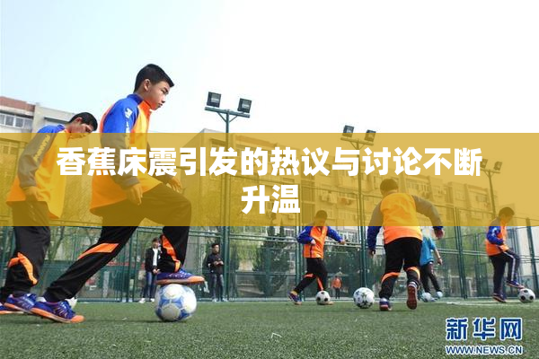 香蕉床震引发的热议与讨论不断升温
