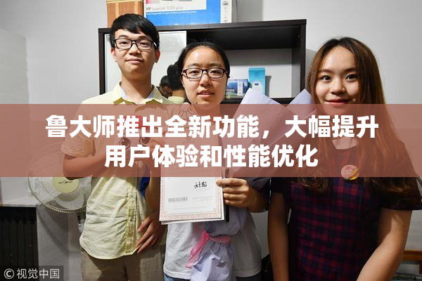 鲁大师推出全新功能，大幅提升用户体验和性能优化