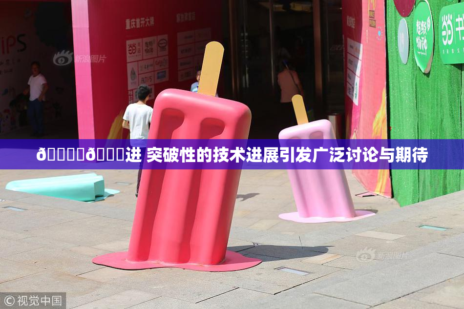 🔞‌🍌进 突破性的技术进展引发广泛讨论与期待
