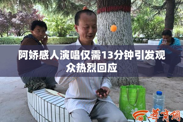 阿娇感人演唱仅需13分钟引发观众热烈回应