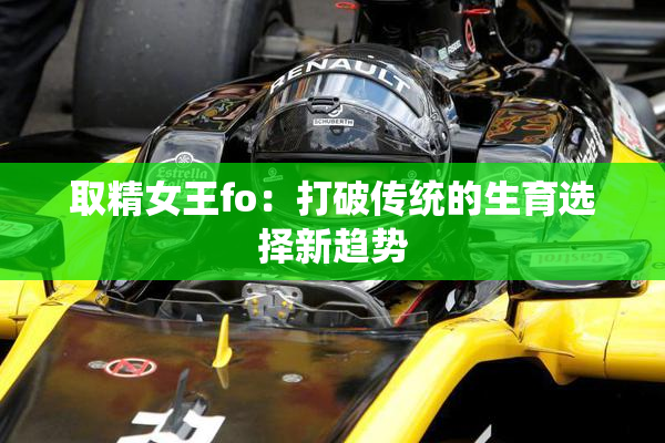 取精女王fo：打破传统的生育选择新趋势