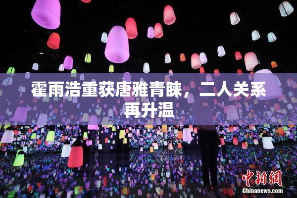 霍雨浩重获唐雅青睐，二人关系再升温