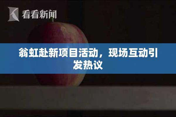 翁虹赴新项目活动，现场互动引发热议