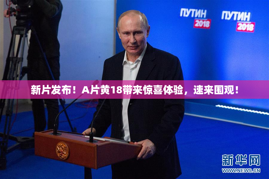 新片发布！A片黄18带来惊喜体验，速来围观！