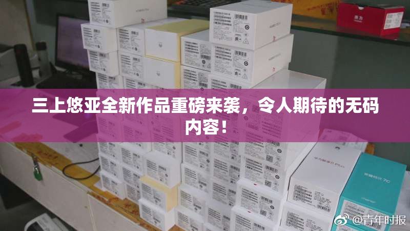 三上悠亚全新作品重磅来袭，令人期待的无码内容！