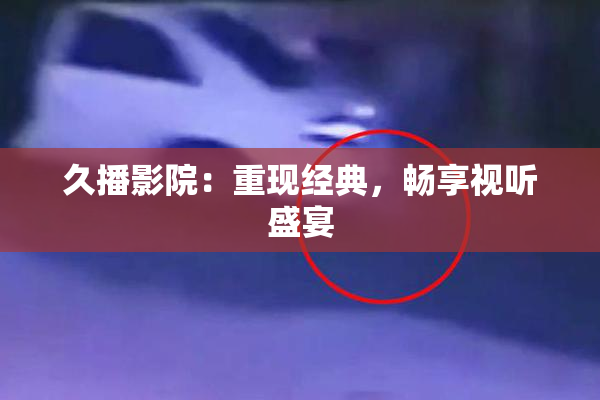 久播影院：重现经典，畅享视听盛宴