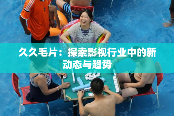 久久毛片：探索影视行业中的新动态与趋势