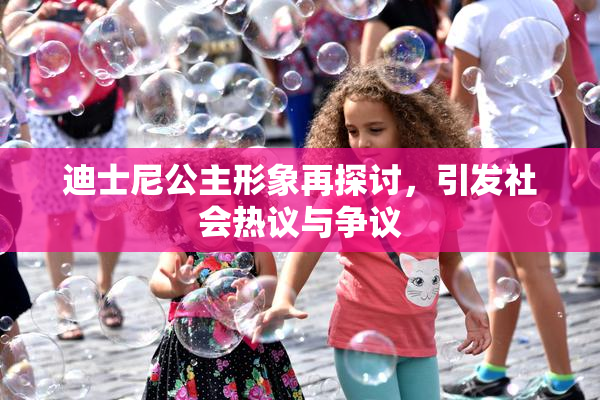迪士尼公主形象再探讨，引发社会热议与争议