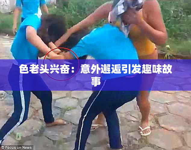 色老头兴奋：意外邂逅引发趣味故事