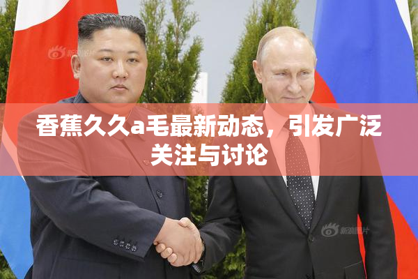 香蕉久久a毛最新动态，引发广泛关注与讨论
