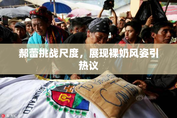 郝蕾挑战尺度，展现裸奶风姿引热议