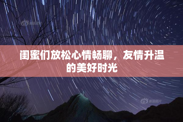 闺蜜们放松心情畅聊，友情升温的美好时光