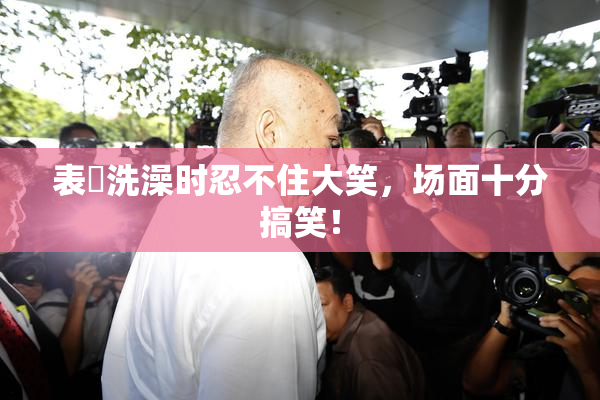 表妺洗澡时忍不住大笑，场面十分搞笑！