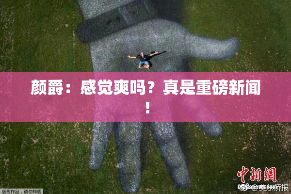 颜爵：感觉爽吗？真是重磅新闻！