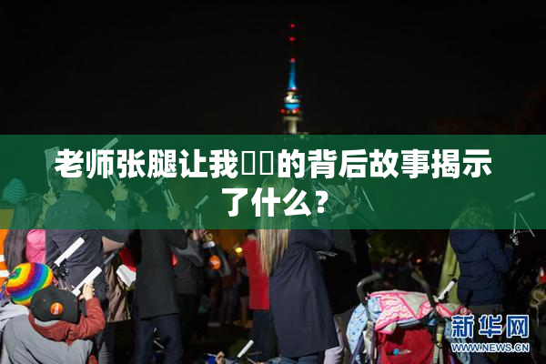 老师张腿让我❌‌的背后故事揭示了什么？