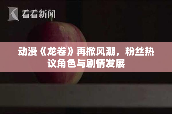 动漫《龙卷》再掀风潮，粉丝热议角色与剧情发展