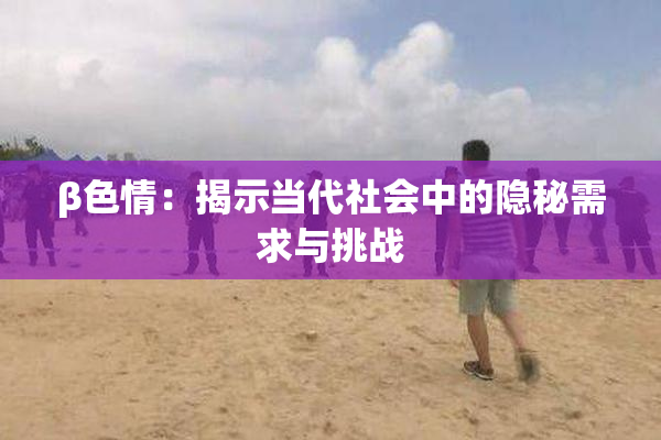β色情：揭示当代社会中的隐秘需求与挑战