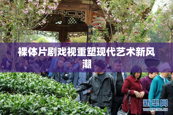 裸体片剧戏视重塑现代艺术新风潮