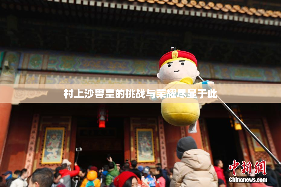 村上沙兽皇的挑战与荣耀尽显于此