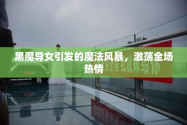 黑魔导女引发的魔法风暴，激荡全场热情