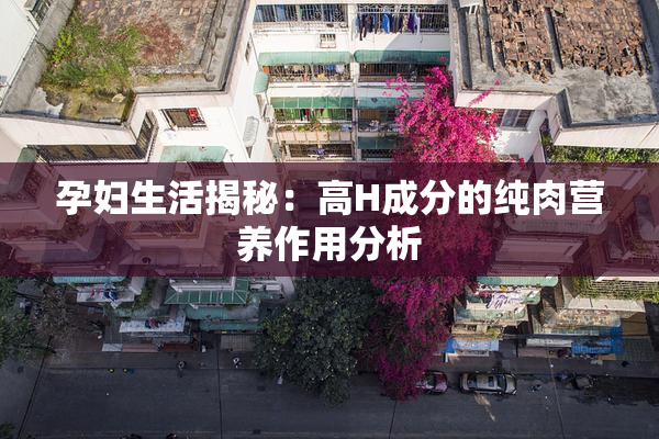 孕妇生活揭秘：高H成分的纯肉营养作用分析