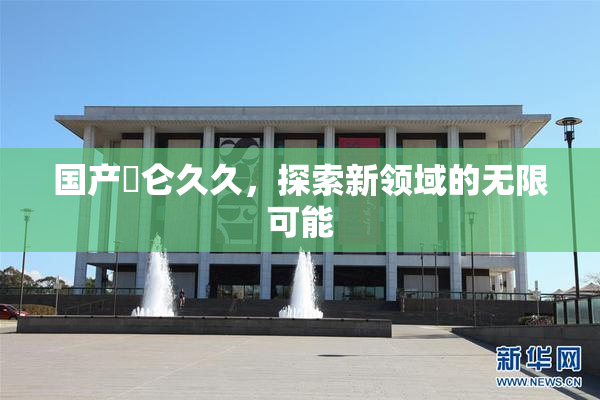 国产婬仑久久，探索新领域的无限可能