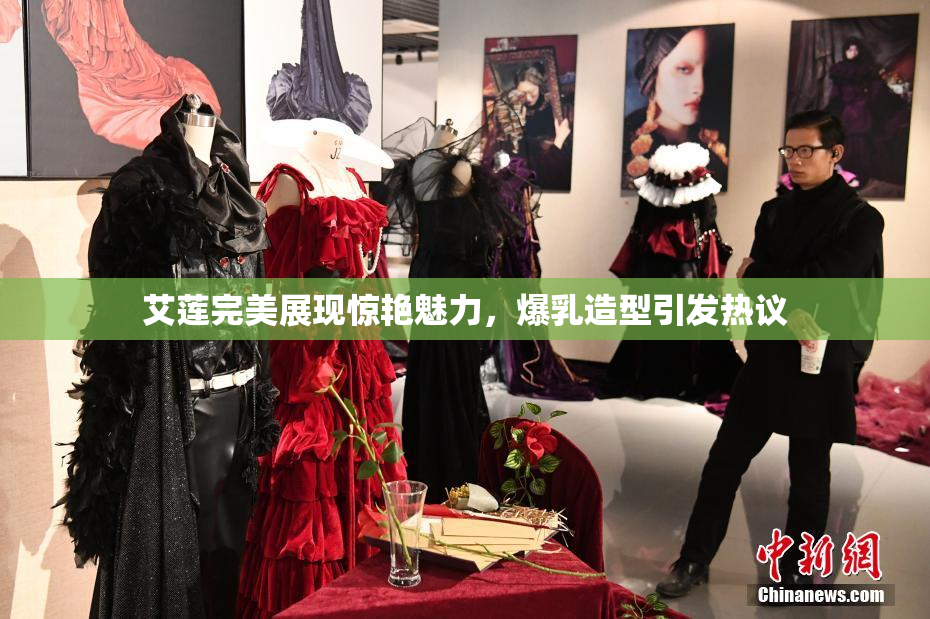 艾莲完美展现惊艳魅力，爆乳造型引发热议