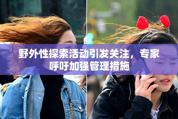 野外性探索活动引发关注，专家呼吁加强管理措施