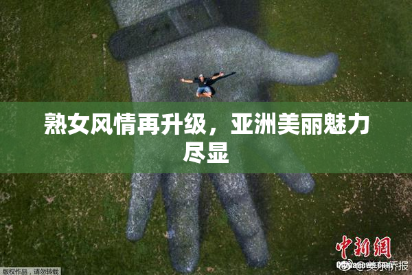 熟女风情再升级，亚洲美丽魅力尽显