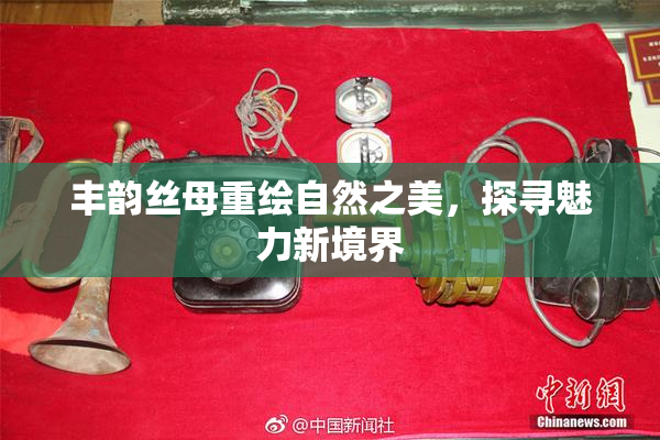 丰韵丝母重绘自然之美，探寻魅力新境界