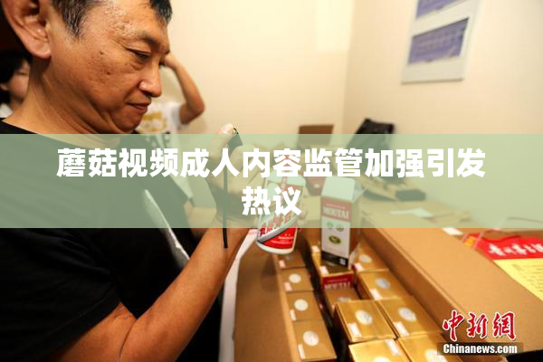 蘑菇视频成人内容监管加强引发热议