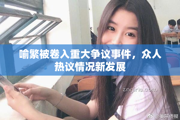 喻繁被卷入重大争议事件，众人热议情况新发展