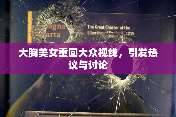 大胸美女重回大众视线，引发热议与讨论