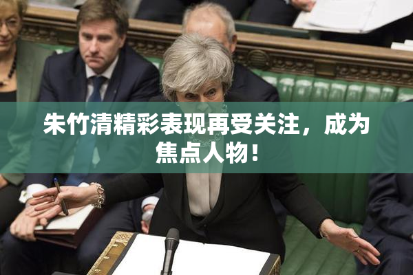 朱竹清精彩表现再受关注，成为焦点人物！