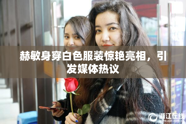 赫敏身穿白色服装惊艳亮相，引发媒体热议
