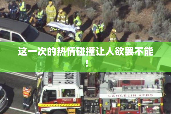 这一次的热情碰撞让人欲罢不能！