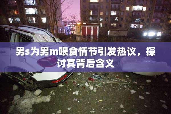 男s为男m喂食情节引发热议，探讨其背后含义