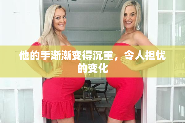 他的手渐渐变得沉重，令人担忧的变化