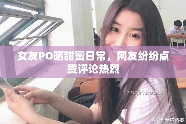 女友PO晒甜蜜日常，网友纷纷点赞评论热烈