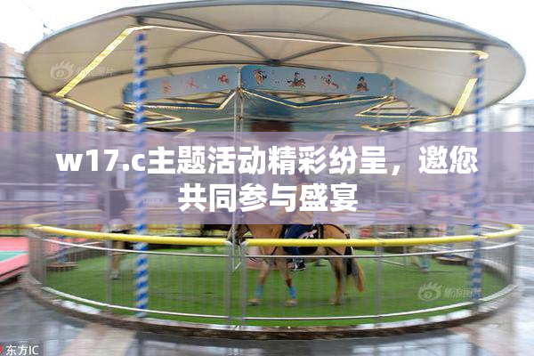 w17.c主题活动精彩纷呈，邀您共同参与盛宴