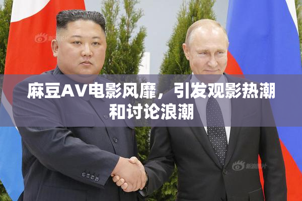 麻豆AV电影风靡，引发观影热潮和讨论浪潮