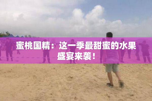 蜜桃国精：这一季最甜蜜的水果盛宴来袭！