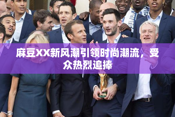 麻豆XX新风潮引领时尚潮流，受众热烈追捧