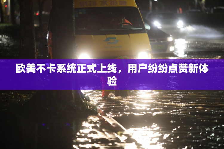 欧美不卡系统正式上线，用户纷纷点赞新体验