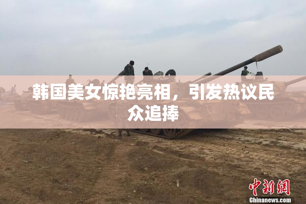 韩国美女惊艳亮相，引发热议民众追捧