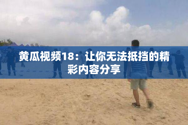 黄瓜视频18：让你无法抵挡的精彩内容分享
