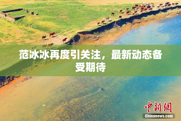 范冰冰再度引关注，最新动态备受期待