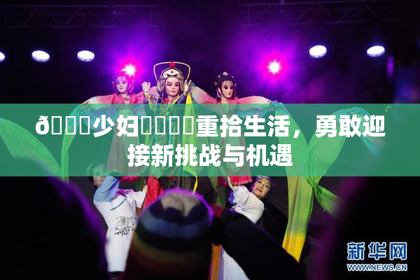 🔞少妇❌‌❌‌重拾生活，勇敢迎接新挑战与机遇